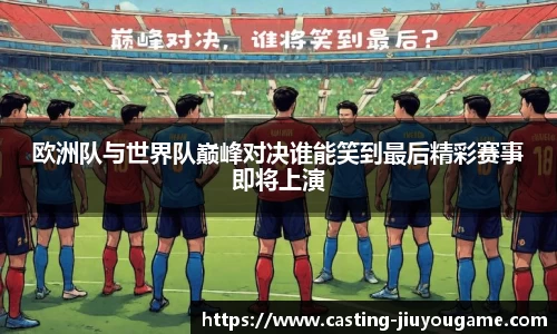 欧洲队与世界队巅峰对决谁能笑到最后精彩赛事即将上演